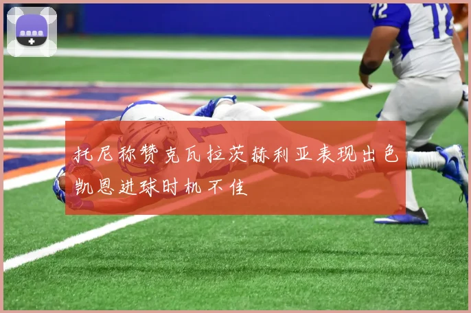 托尼称赞克瓦拉茨赫利亚表现出色凯恩进球时机不佳