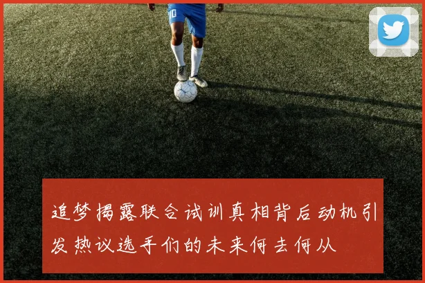 追梦揭露联合试训真相背后动机引发热议选手们的未来何去何从