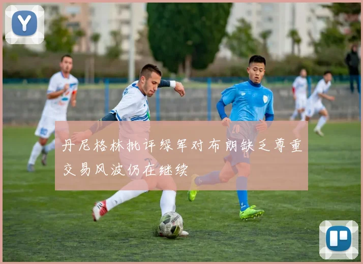 丹尼格林批评绿军对布朗缺乏尊重交易风波仍在继续