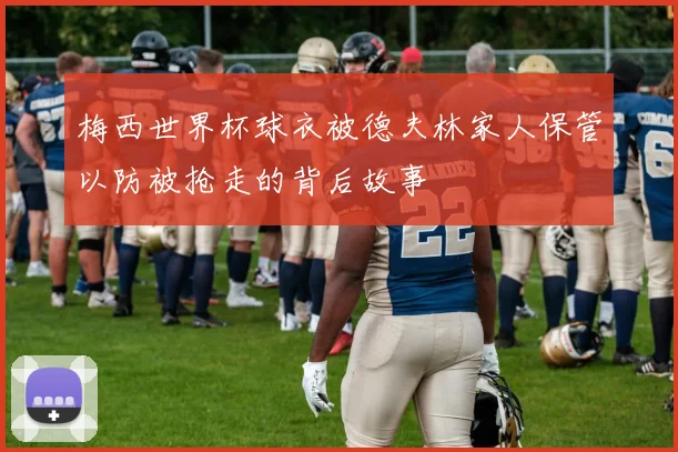 梅西世界杯球衣被德夫林家人保管以防被抢走的背后故事