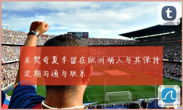 东契奇夏季留在欧洲湖人与其保持定期沟通与联系