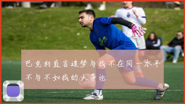 巴克利直言追梦与我不在同一水平不与不如我的人争论