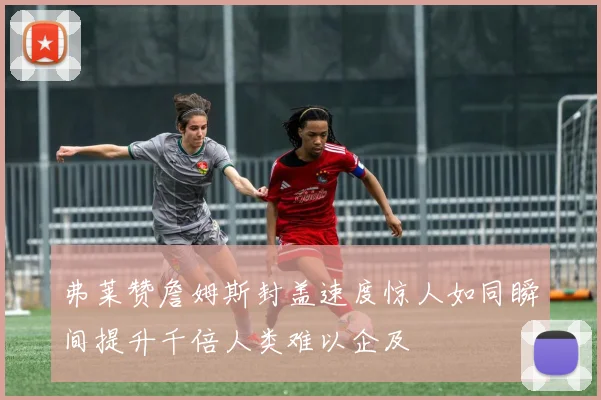 弗莱赞詹姆斯封盖速度惊人如同瞬间提升千倍人类难以企及