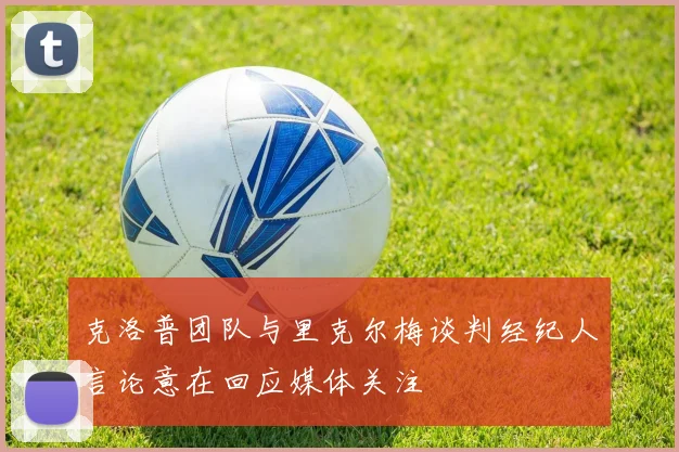 克洛普团队与里克尔梅谈判经纪人言论意在回应媒体关注