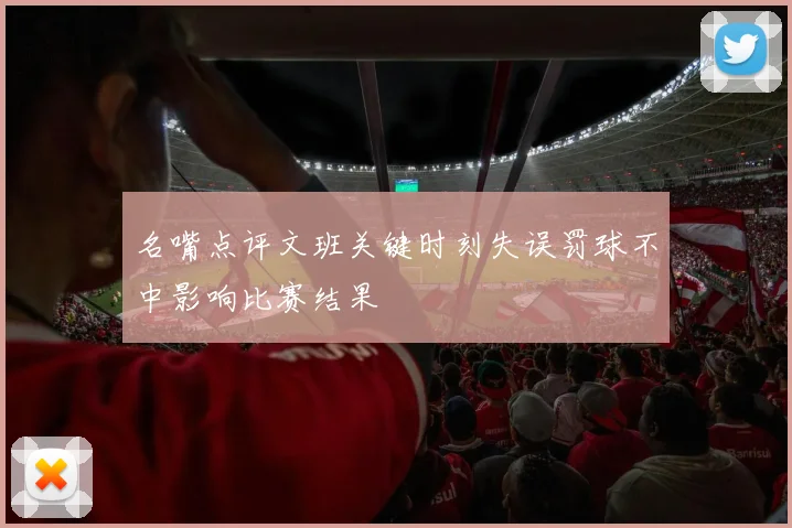 名嘴点评文班关键时刻失误罚球不中影响比赛结果