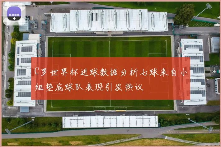 C罗世界杯进球数据分析七球来自小组垫底球队表现引发热议
